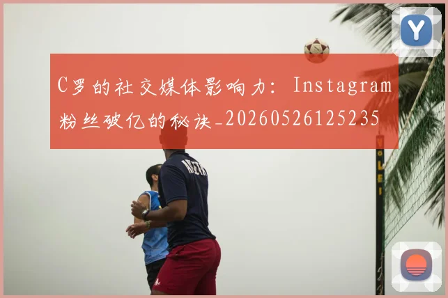 C罗的社交媒体影响力：Instagram粉丝破亿的秘诀_20260526125235