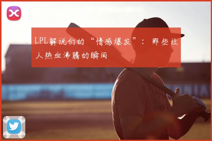 LPL解说们的“情感爆发”：那些让人热血沸腾的瞬间