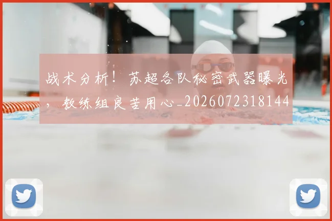 战术分析!苏超各队秘密武器曝光,教练组良苦用心_20260723181445