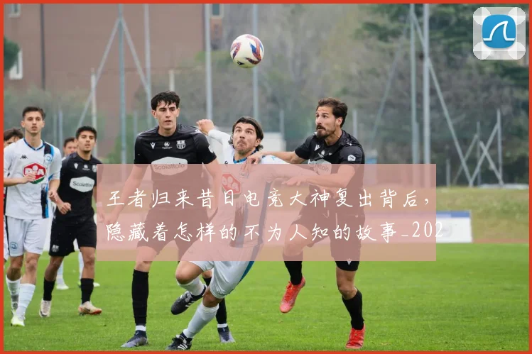 王者归来昔日电竞大神复出背后,隐藏着怎样的不为人知的故事_20260708191339