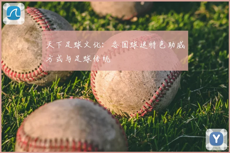 天下足球文化:各国球迷特色助威方式与足球传统