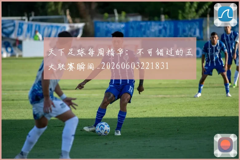 天下足球每周精华:不可错过的五大联赛瞬间_20260603221831