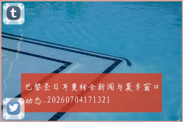 巴黎圣日耳曼转会新闻与夏季窗口动态_20260704171321