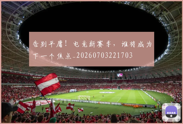 告别平庸!电竞新赛季,谁将成为下一个焦点_20260703221703