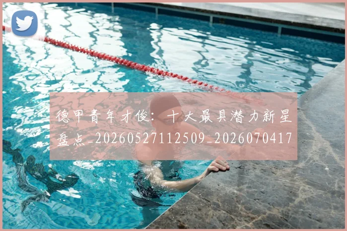 德甲青年才俊:十大最具潜力新星盘点_20260527112509_20260704173856