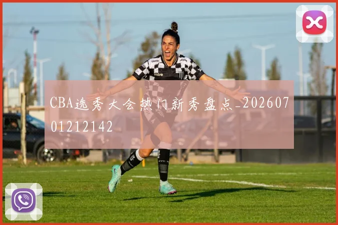 CBA选秀大会热门新秀盘点_20260701212142