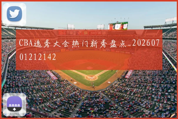 CBA选秀大会热门新秀盘点_20260701212142