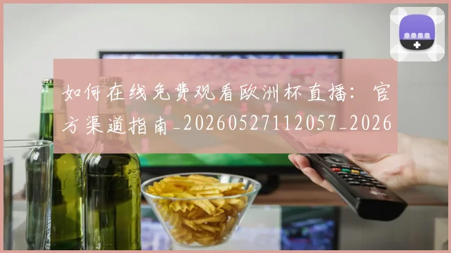 如何在线免费观看欧洲杯直播:官方渠道指南_20260527112057_20260703230553_20260720182621
