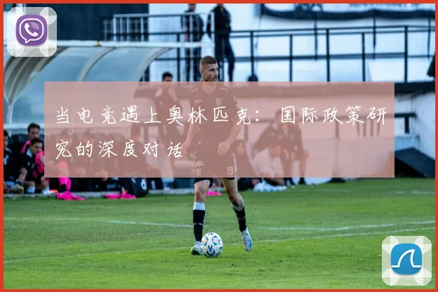 当电竞遇上奥林匹克:国际政策研究的深度对话