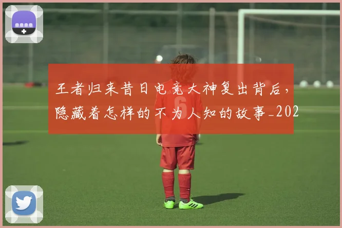 王者归来昔日电竞大神复出背后,隐藏着怎样的不为人知的故事_20260708191339