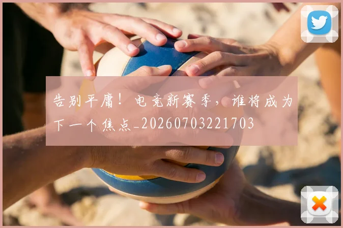 告别平庸！电竞新赛季，谁将成为下一个焦点_20260703221703
