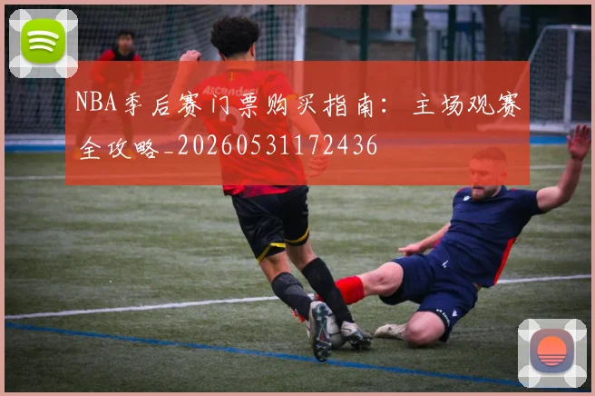 NBA季后赛门票购买指南:主场观赛全攻略_20260531172436