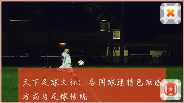 天下足球文化:各国球迷特色助威方式与足球传统