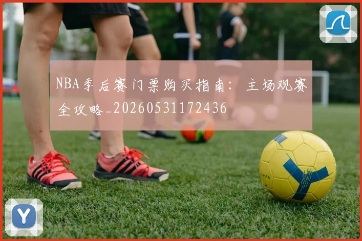 NBA季后赛门票购买指南：主场观赛全攻略_20260531172436