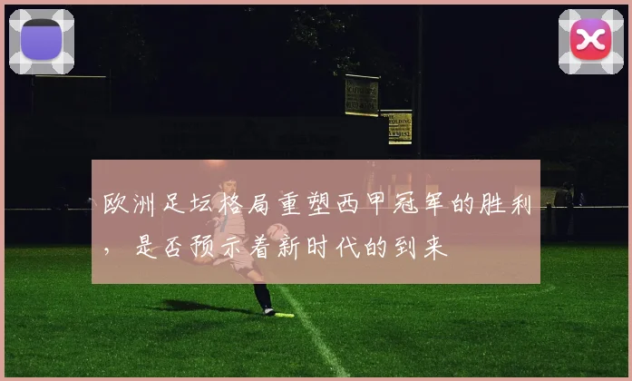 欧洲足坛格局重塑西甲冠军的胜利，是否预示着新时代的到来