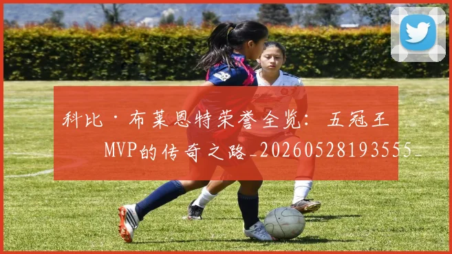 科比·布莱恩特荣誉全览:五冠王与MVP的传奇之路_20260528193555_20260708195026_20260802164844