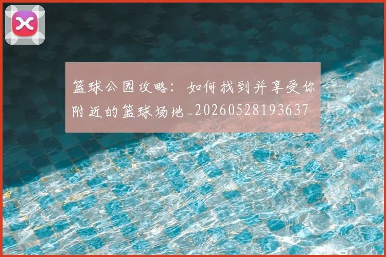 篮球公园攻略：如何找到并享受你附近的篮球场地_20260528193637