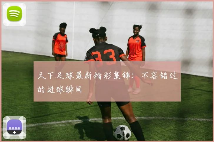 天下足球最新精彩集锦:不容错过的进球瞬间