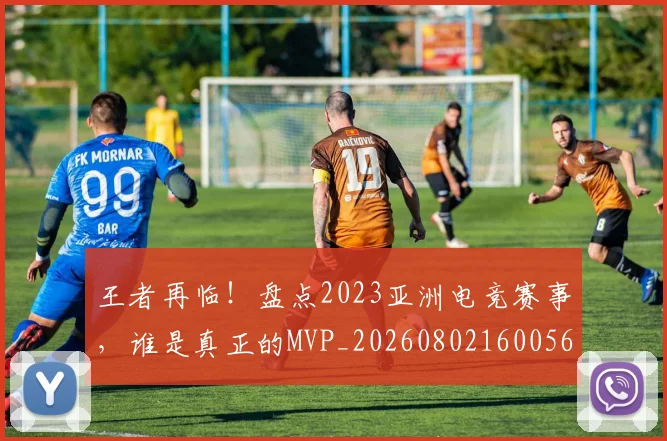 王者再临！盘点2023亚洲电竞赛事，谁是真正的MVP_20260802160056