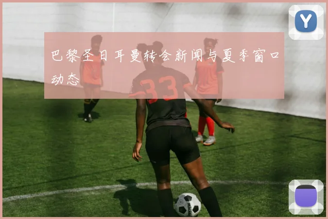巴黎圣日耳曼转会新闻与夏季窗口动态