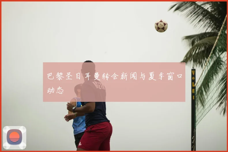巴黎圣日耳曼转会新闻与夏季窗口动态