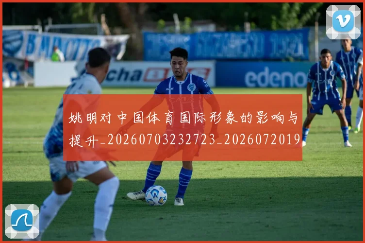 姚明对中国体育国际形象的影响与提升_20260703232723_20260720191743