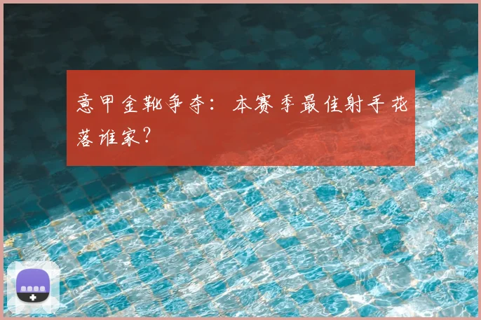 意甲金靴争夺：本赛季最佳射手花落谁家？