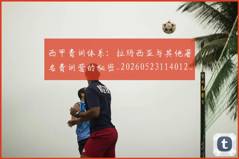西甲青训体系:拉玛西亚与其他著名青训营的秘密_20260523114012_20260710013119
