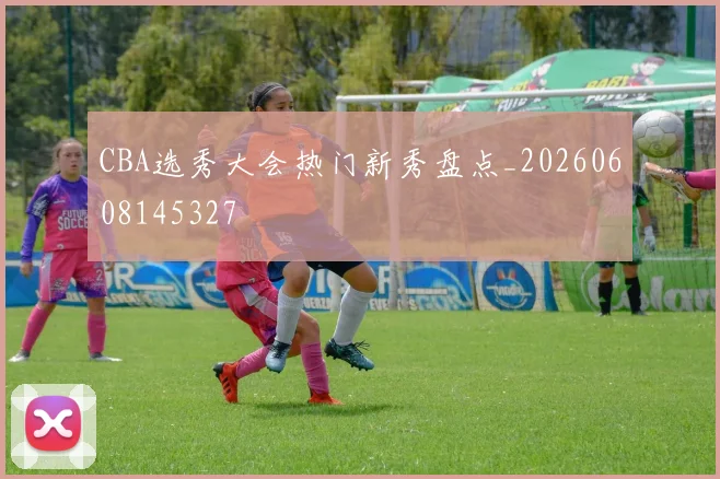 CBA选秀大会热门新秀盘点_20260608145327