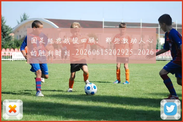 国足经典战役回顾:那些激动人心的胜利时刻_20260615202925_20260703224411