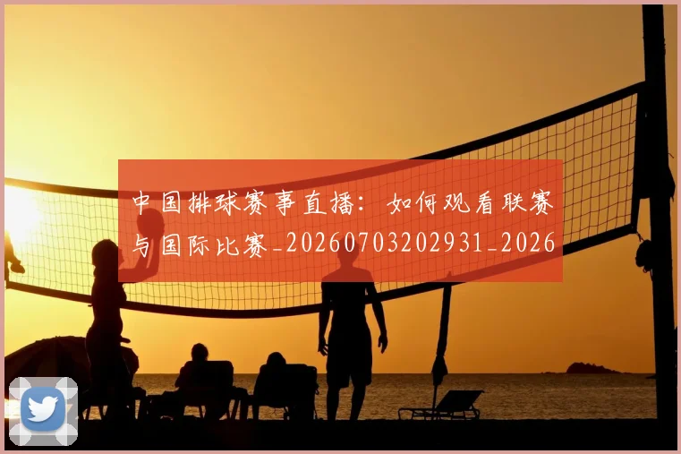 中国排球赛事直播：如何观看联赛与国际比赛_20260703202931_20260716183134