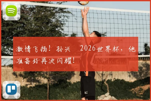 激情飞扬！孙兴慜2026世界杯，他准备好再次闪耀！