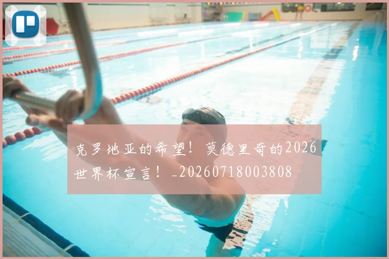 克罗地亚的希望！莫德里奇的2026世界杯宣言！_20260718003808