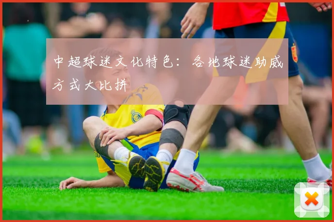 中超球迷文化特色:各地球迷助威方式大比拼