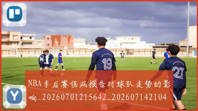 NBA季后赛伤病报告对球队走势的影响_20260701215642_20260714210428