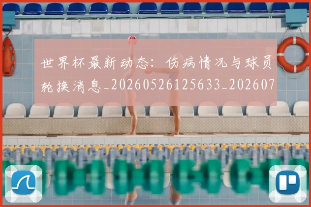 世界杯最新动态:伤病情况与球员轮换消息_20260526125633_20260702173931_20260715190739