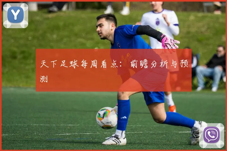 天下足球每周看点:前瞻分析与预测
