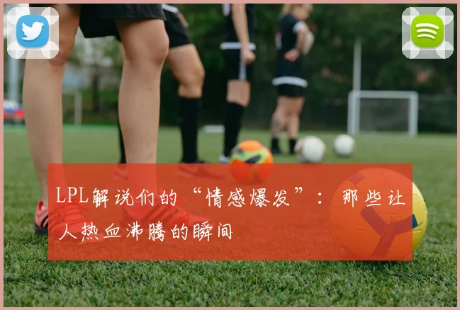 LPL解说们的“情感爆发”:那些让人热血沸腾的瞬间