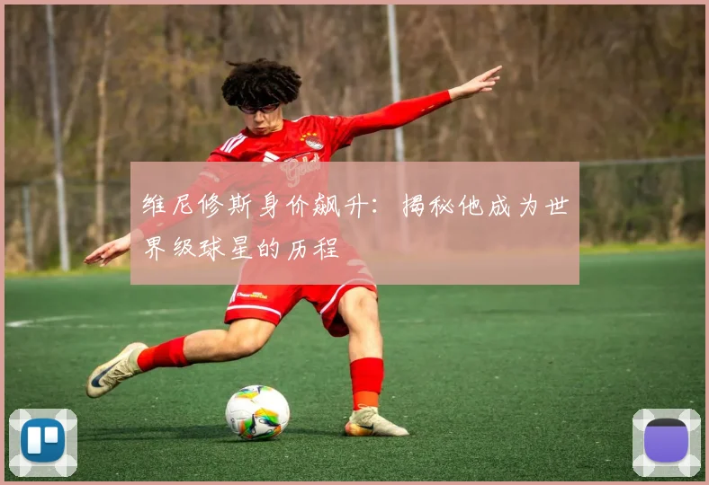 维尼修斯身价飙升:揭秘他成为世界级球星的历程