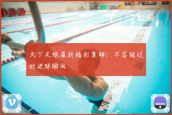 天下足球最新精彩集锦:不容错过的进球瞬间