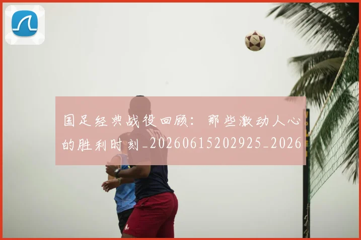 国足经典战役回顾：那些激动人心的胜利时刻_20260615202925_20260719165300