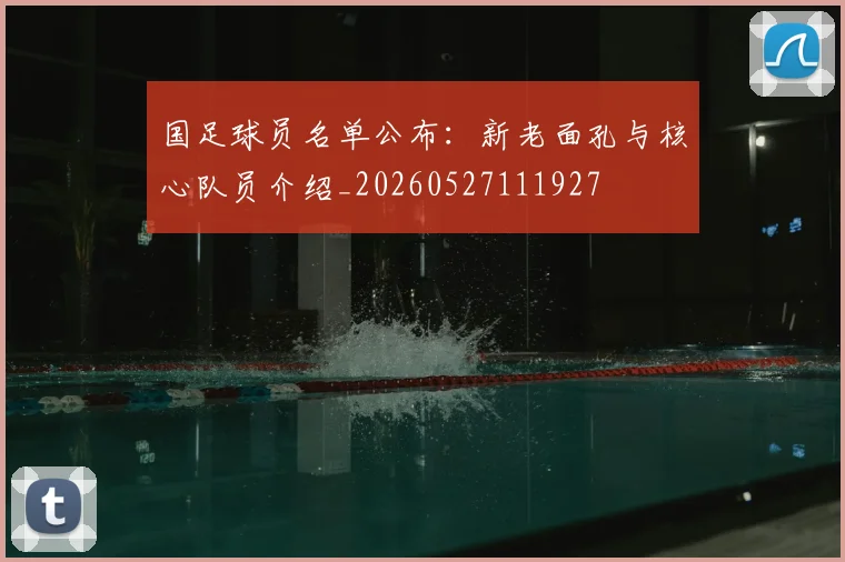 国足球员名单公布:新老面孔与核心队员介绍_20260527111927