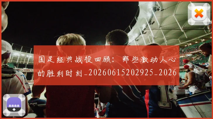 国足经典战役回顾:那些激动人心的胜利时刻_20260615202925_20260703224411