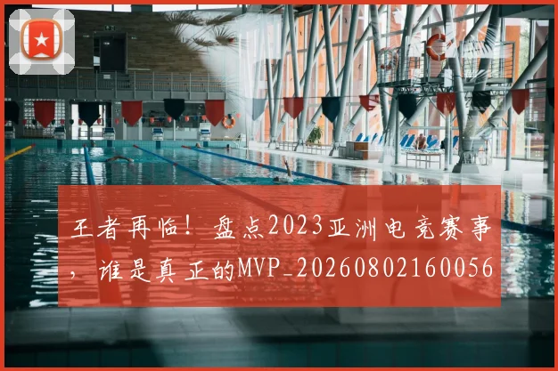 王者再临!盘点2023亚洲电竞赛事,谁是真正的MVP_20260802160056