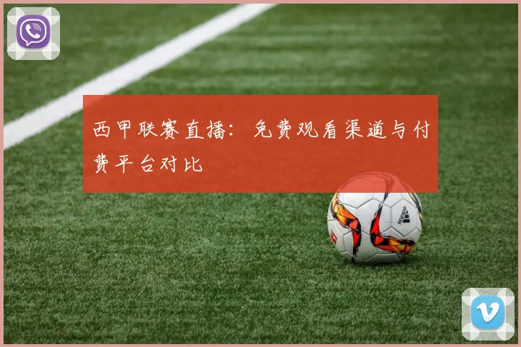 西甲联赛直播：免费观看渠道与付费平台对比