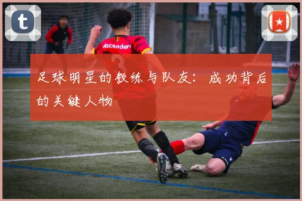 足球明星的教练与队友：成功背后的关键人物
