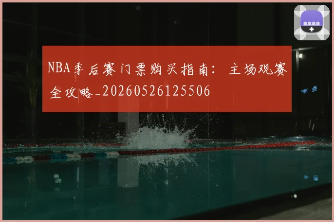NBA季后赛门票购买指南:主场观赛全攻略_20260526125506
