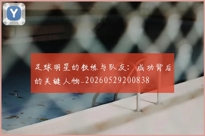 足球明星的教练与队友：成功背后的关键人物_20260529200838