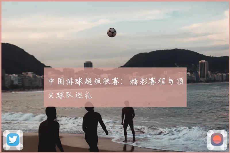 中国排球超级联赛:精彩赛程与顶尖球队巡礼