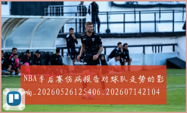 NBA季后赛伤病报告对球队走势的影响_20260526125406_20260714210425